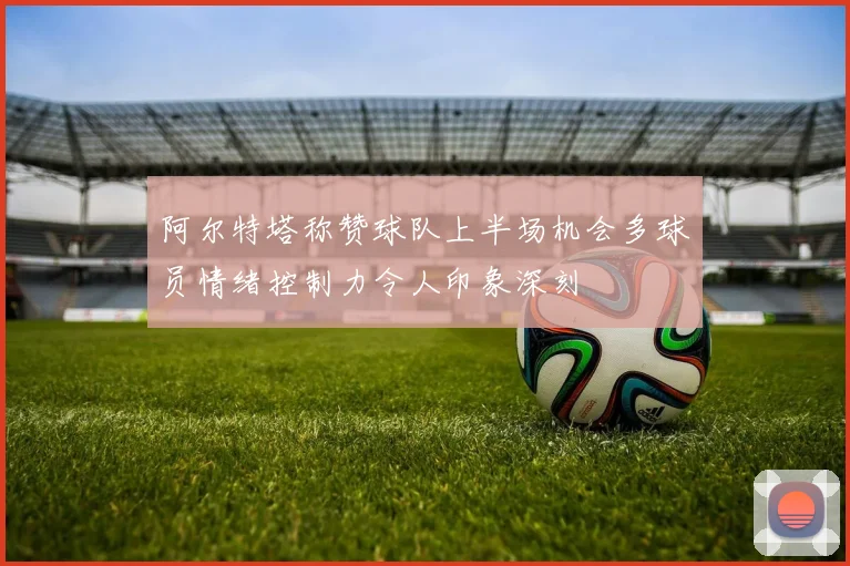 阿尔特塔称赞球队上半场机会多球员情绪控制力令人印象深刻
