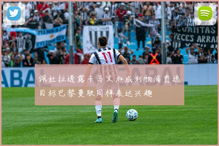 佩杜拉透露卡马文加成利物浦首选目标巴黎曼联同样表达兴趣