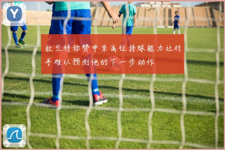 杜兰特称赞申京高位持球能力让对手难以预测他的下一步动作
