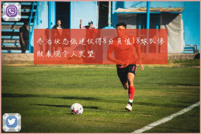 乔治状态低迷仅得8分负值18球队惨败表现令人失望