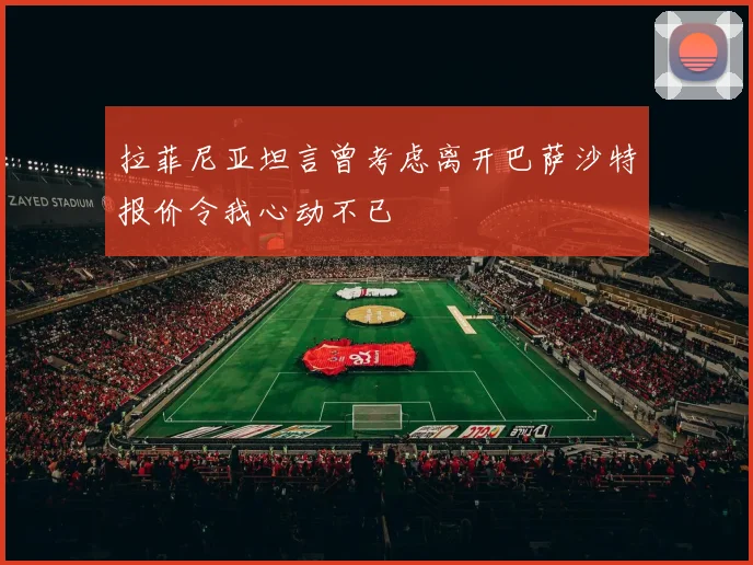 拉菲尼亚坦言曾考虑离开巴萨沙特报价令我心动不已