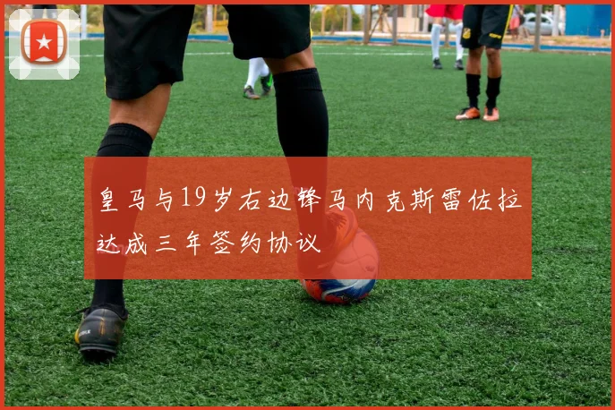 皇马与19岁右边锋马内克斯雷佐拉达成三年签约协议