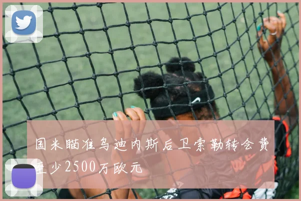 国米瞄准乌迪内斯后卫索勒转会费至少2500万欧元