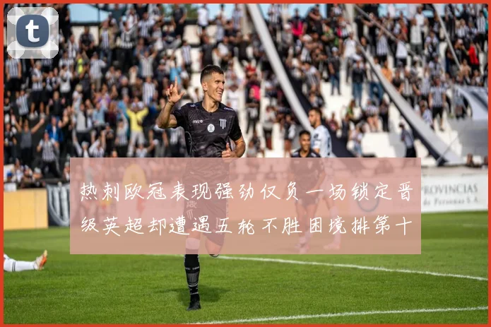 热刺欧冠表现强劲仅负一场锁定晋级英超却遭遇五轮不胜困境排第十四