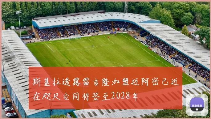 斯基拉透露雷吉隆加盟迈阿密已近在咫尺合同将签至2028年