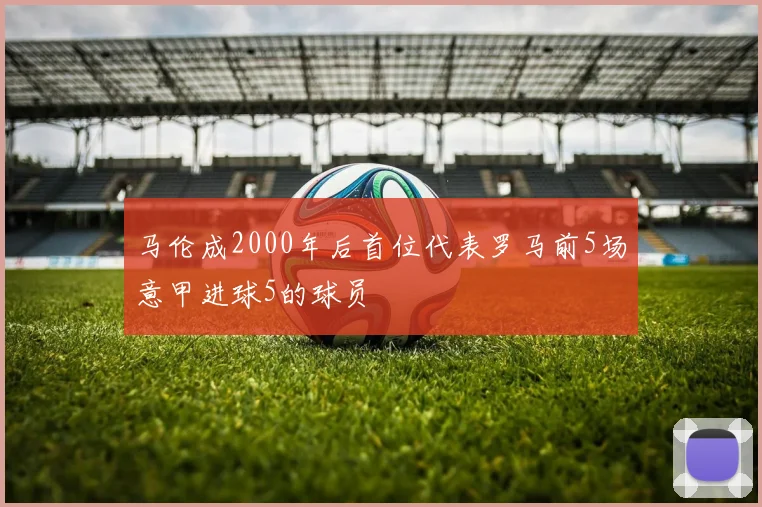 马伦成2000年后首位代表罗马前5场意甲进球5的球员