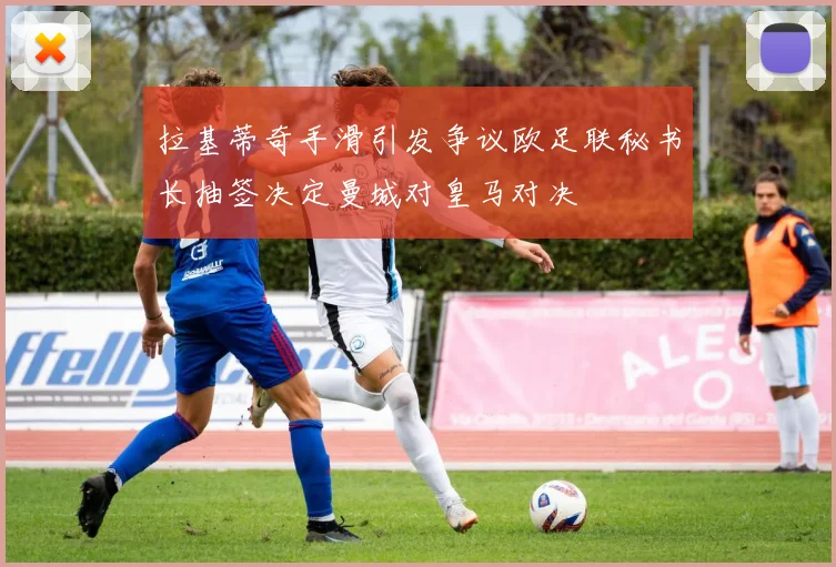 拉基蒂奇手滑引发争议欧足联秘书长抽签决定曼城对皇马对决