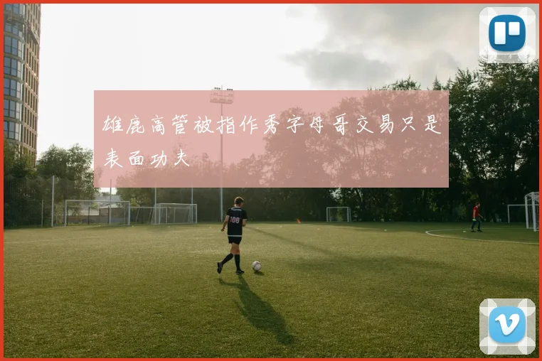 雄鹿高管被指作秀字母哥交易只是表面功夫