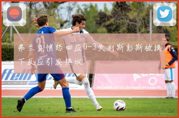 弗兰克愤怒回应0-3失利斯彭斯被换下反应引发热议