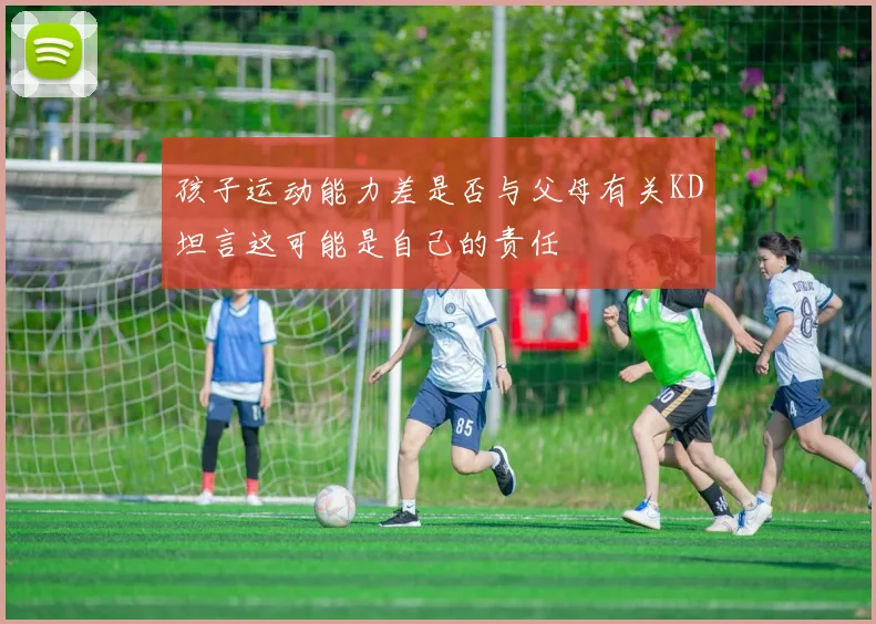 孩子运动能力差是否与父母有关KD坦言这可能是自己的责任