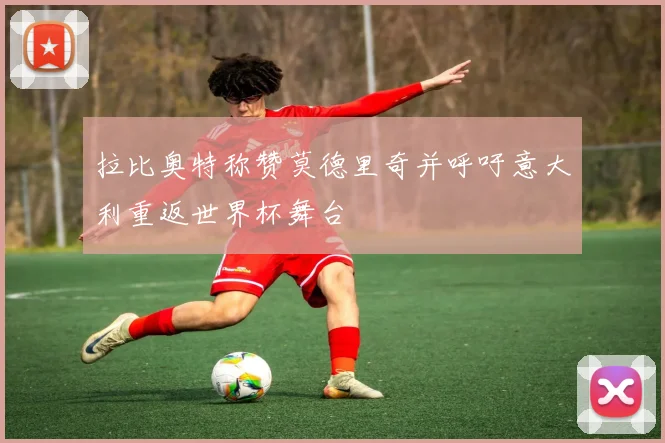 拉比奥特称赞莫德里奇并呼吁意大利重返世界杯舞台
