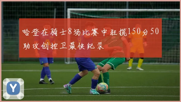 哈登在骑士8场比赛中狂揽150分50助攻创控卫最快纪录