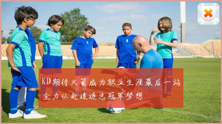 KD期待火箭成为职业生涯最后一站全力以赴追逐总冠军梦想