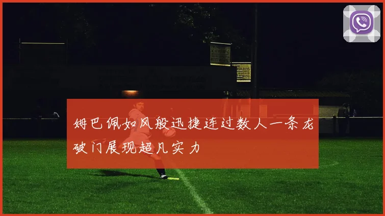 姆巴佩如风般迅捷连过数人一条龙破门展现超凡实力